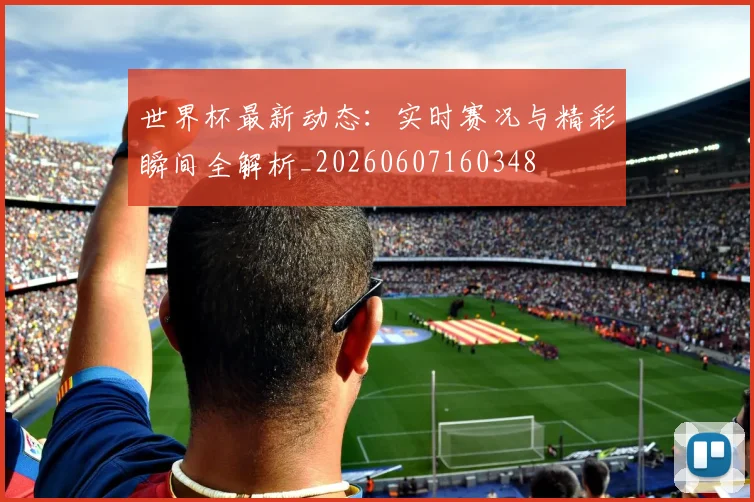 世界杯最新动态:实时赛况与精彩瞬间全解析_20260607160348