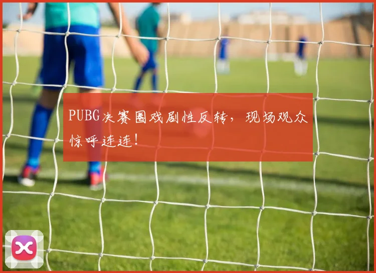 PUBG决赛圈戏剧性反转,现场观众惊呼连连!