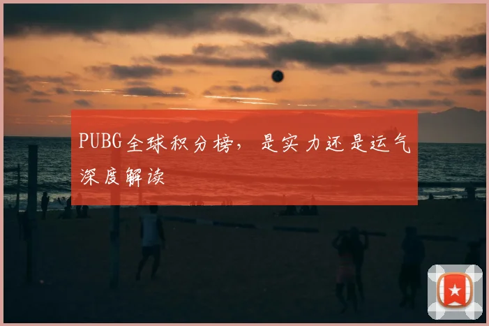 PUBG全球积分榜,是实力还是运气深度解读