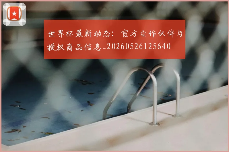 世界杯最新动态:官方合作伙伴与授权商品信息_20260526125640