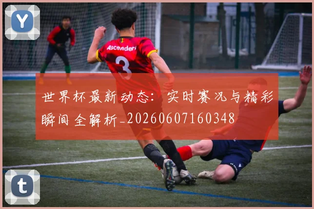 世界杯最新动态:实时赛况与精彩瞬间全解析_20260607160348