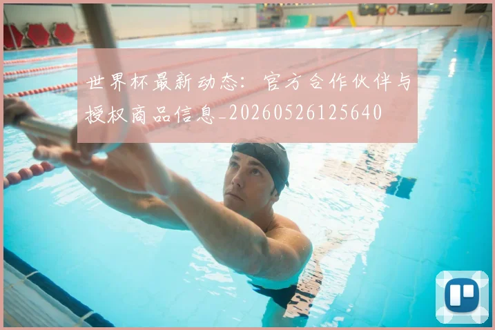 世界杯最新动态：官方合作伙伴与授权商品信息_20260526125640