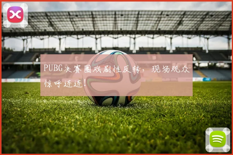PUBG决赛圈戏剧性反转,现场观众惊呼连连!