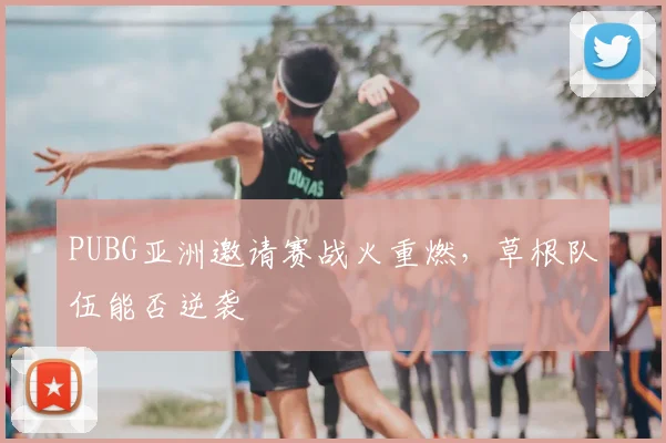 PUBG亚洲邀请赛战火重燃,草根队伍能否逆袭